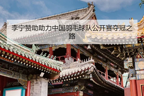 李宁赞助助力中国羽毛球队公开赛夺冠之路